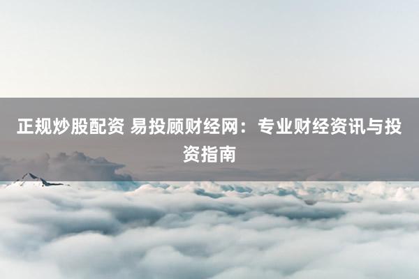 正规炒股配资 易投顾财经网：专业财经资讯与投资指南