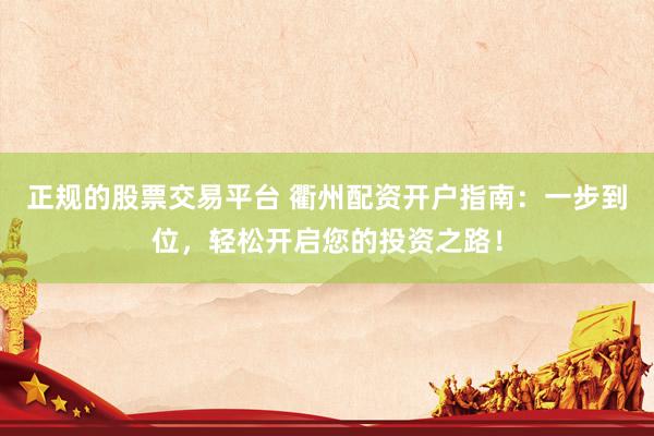 正规的股票交易平台 衢州配资开户指南：一步到位，轻松开启您的投资之路！