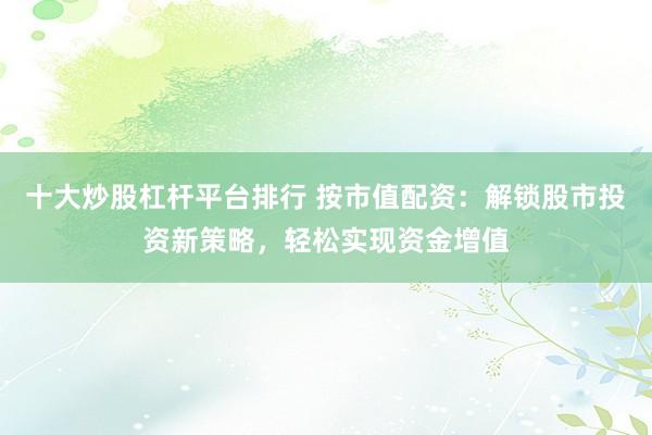 十大炒股杠杆平台排行 按市值配资：解锁股市投资新策略，轻松实现资金增值