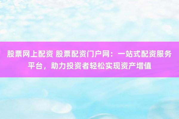 股票网上配资 股票配资门户网：一站式配资服务平台，助力投资者轻松实现资产增值