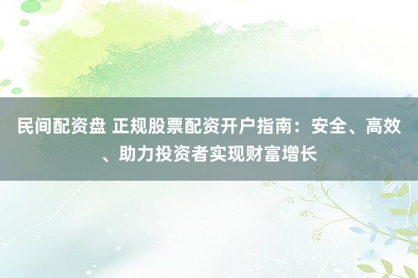 民间配资盘 正规股票配资开户指南：安全、高效、助力投资者实现财富增长