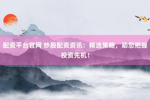 配资平台官网 炒股配资资讯：精选策略，助您把握投资先机！
