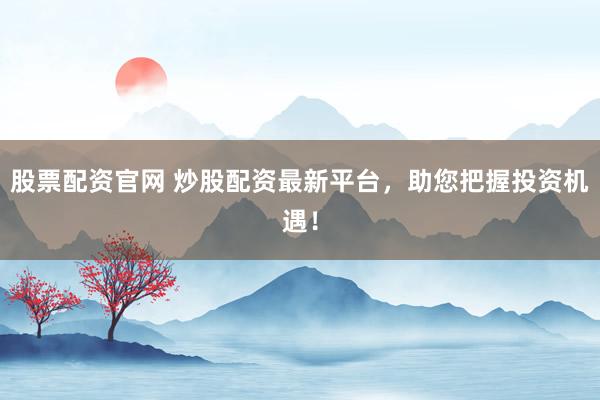 股票配资官网 炒股配资最新平台，助您把握投资机遇！