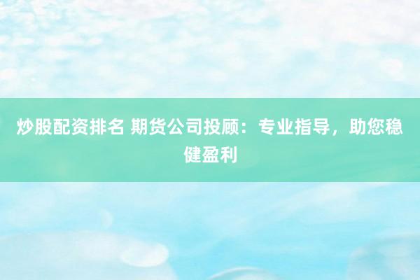 炒股配资排名 期货公司投顾：专业指导，助您稳健盈利