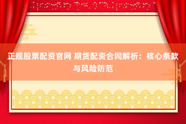 正规股票配资官网 期货配资合同解析：核心条款与风险防范