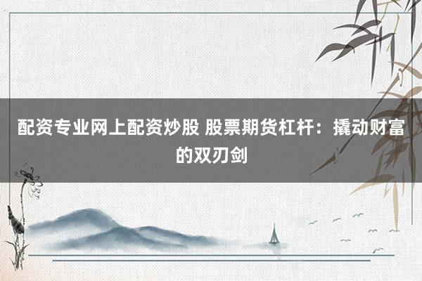 配资专业网上配资炒股 股票期货杠杆：撬动财富的双刃剑