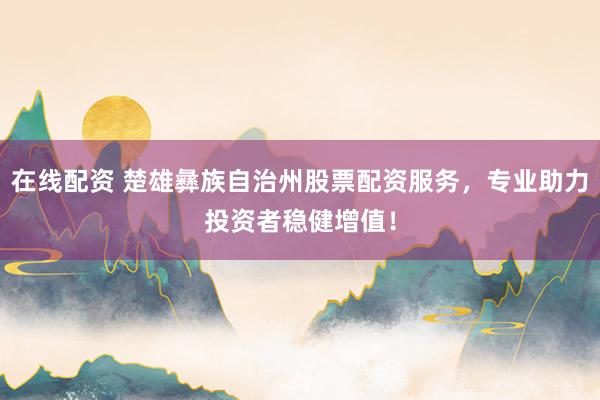 在线配资 楚雄彝族自治州股票配资服务，专业助力投资者稳健增值！