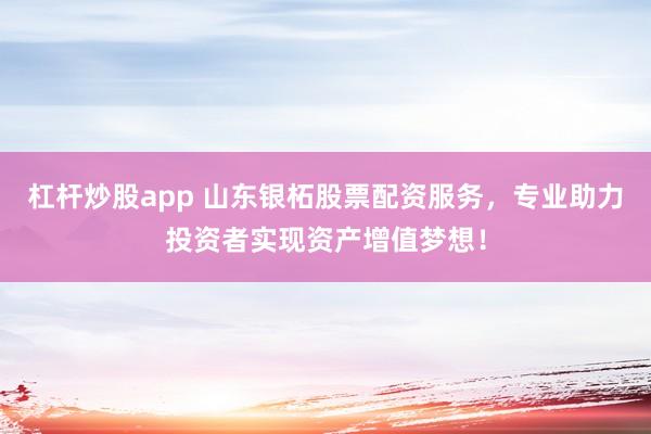 杠杆炒股app 山东银柘股票配资服务，专业助力投资者实现资产增值梦想！