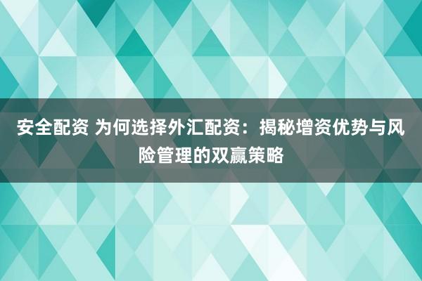 安全配资 为何选择外汇配资：揭秘增资优势与风险管理的双赢策略