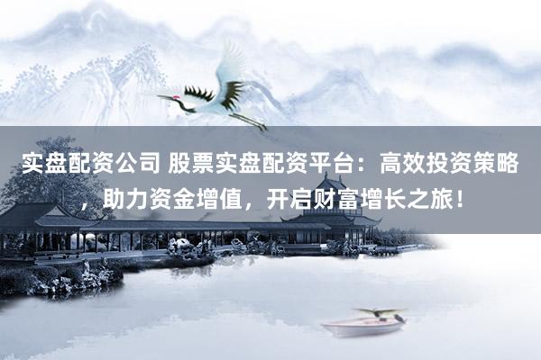 实盘配资公司 股票实盘配资平台：高效投资策略，助力资金增值，开启财富增长之旅！