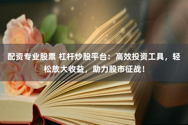 配资专业股票 杠杆炒股平台：高效投资工具，轻松放大收益，助力股市征战！