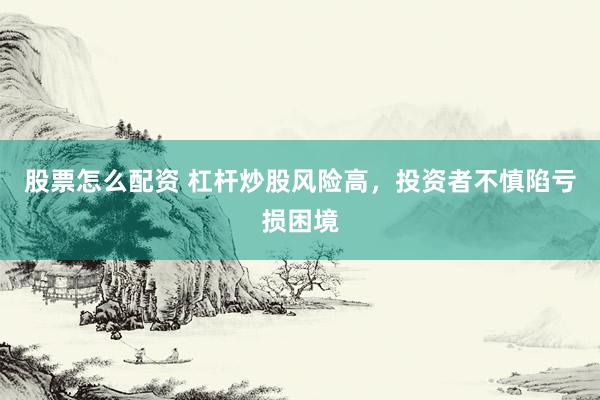 股票怎么配资 杠杆炒股风险高，投资者不慎陷亏损困境