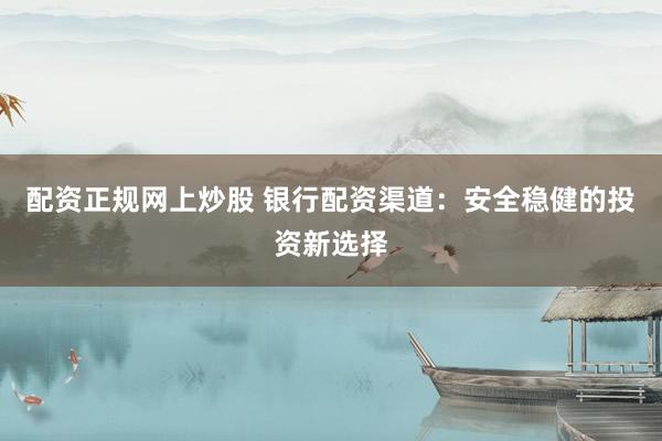 配资正规网上炒股 银行配资渠道：安全稳健的投资新选择