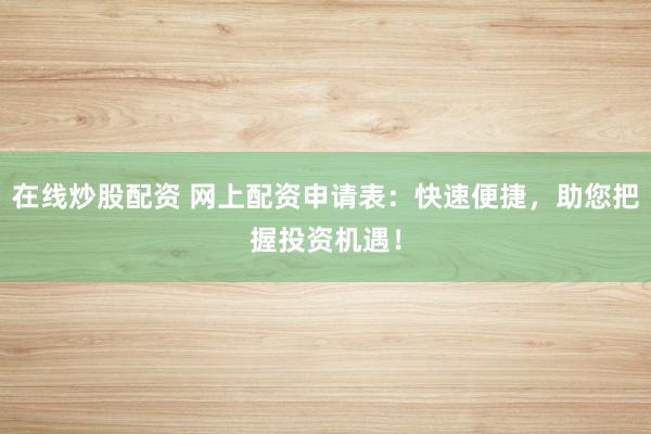 在线炒股配资 网上配资申请表：快速便捷，助您把握投资机遇！