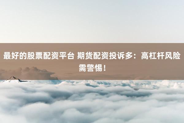 最好的股票配资平台 期货配资投诉多：高杠杆风险需警惕！