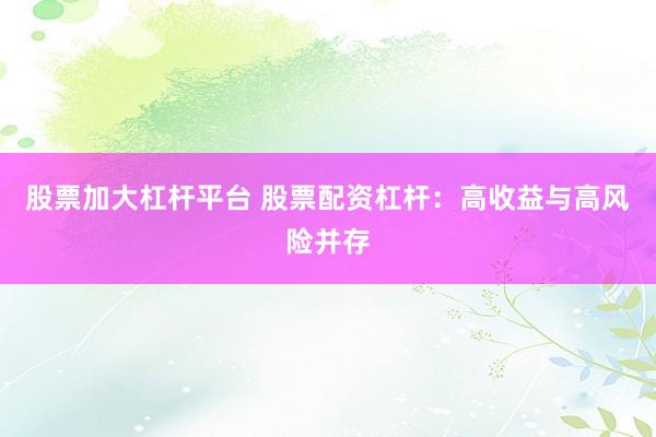 股票加大杠杆平台 股票配资杠杆：高收益与高风险并存
