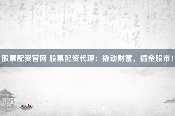 股票配资官网 股票配资代理：撬动财富，掘金股市！