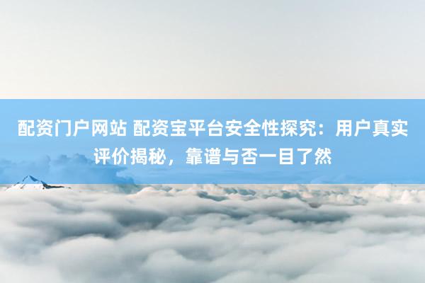 配资门户网站 配资宝平台安全性探究：用户真实评价揭秘，靠谱与否一目了然