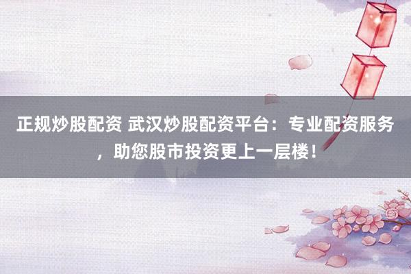 正规炒股配资 武汉炒股配资平台：专业配资服务，助您股市投资更上一层楼！