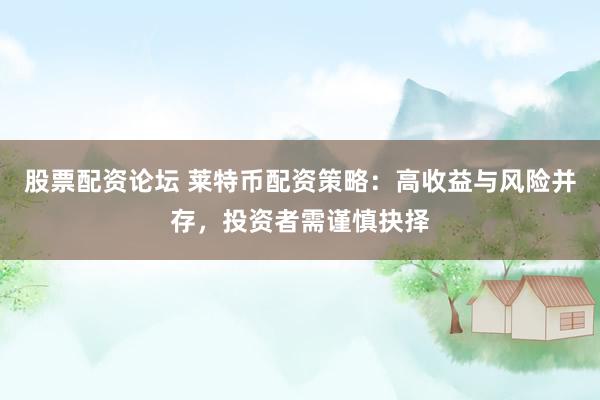 股票配资论坛 莱特币配资策略：高收益与风险并存，投资者需谨慎抉择