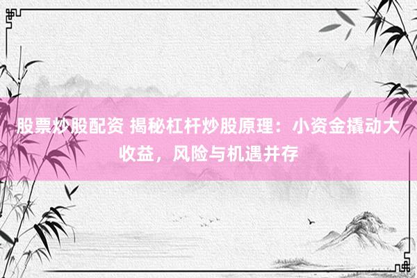 股票炒股配资 揭秘杠杆炒股原理：小资金撬动大收益，风险与机遇并存