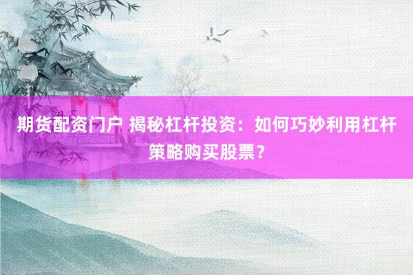 期货配资门户 揭秘杠杆投资：如何巧妙利用杠杆策略购买股票？