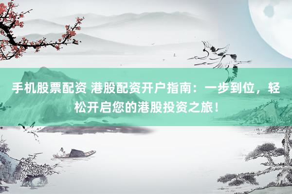 手机股票配资 港股配资开户指南：一步到位，轻松开启您的港股投资之旅！