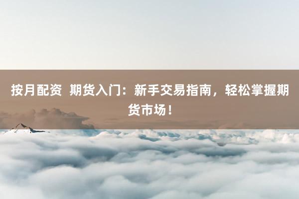 按月配资  期货入门：新手交易指南，轻松掌握期货市场！
