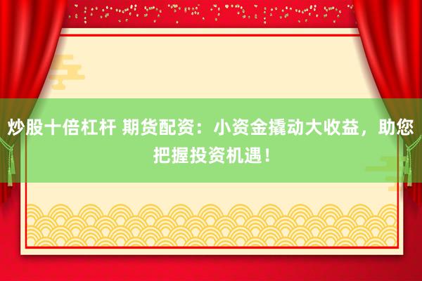 炒股十倍杠杆 期货配资：小资金撬动大收益，助您把握投资机遇！