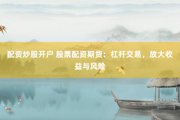 配资炒股开户 股票配资期货：杠杆交易，放大收益与风险