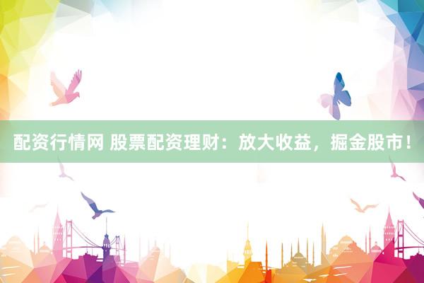 配资行情网 股票配资理财：放大收益，掘金股市！