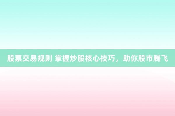 股票交易规则 掌握炒股核心技巧，助你股市腾飞