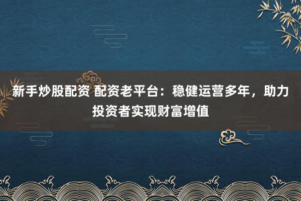 新手炒股配资 配资老平台：稳健运营多年，助力投资者实现财富增值