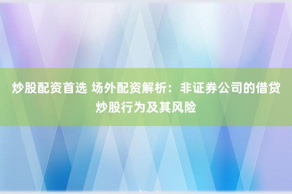 炒股配资首选 场外配资解析：非证券公司的借贷炒股行为及其风险