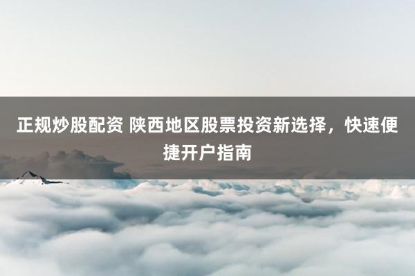 正规炒股配资 陕西地区股票投资新选择，快速便捷开户指南
