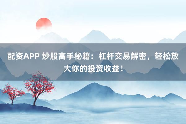配资APP 炒股高手秘籍：杠杆交易解密，轻松放大你的投资收益！