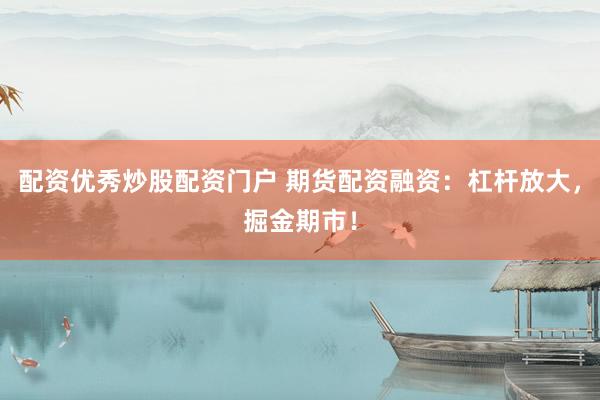 配资优秀炒股配资门户 期货配资融资：杠杆放大，掘金期市！