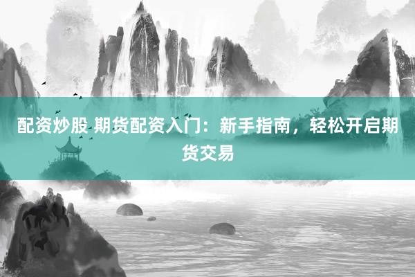 配资炒股 期货配资入门：新手指南，轻松开启期货交易