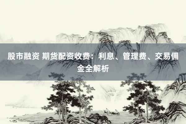股市融资 期货配资收费：利息、管理费、交易佣金全解析