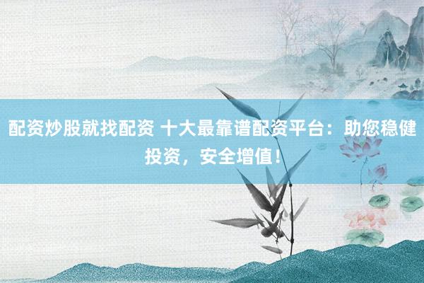 配资炒股就找配资 十大最靠谱配资平台：助您稳健投资，安全增值！