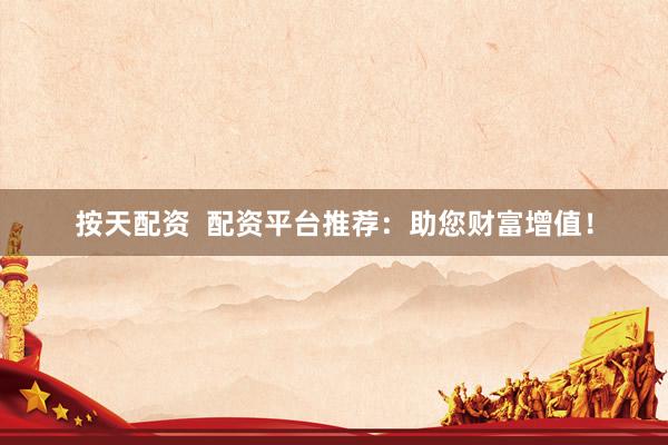 按天配资  配资平台推荐：助您财富增值！