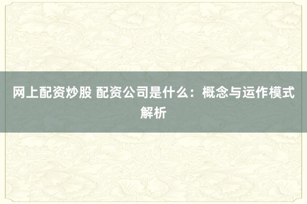 网上配资炒股 配资公司是什么：概念与运作模式解析