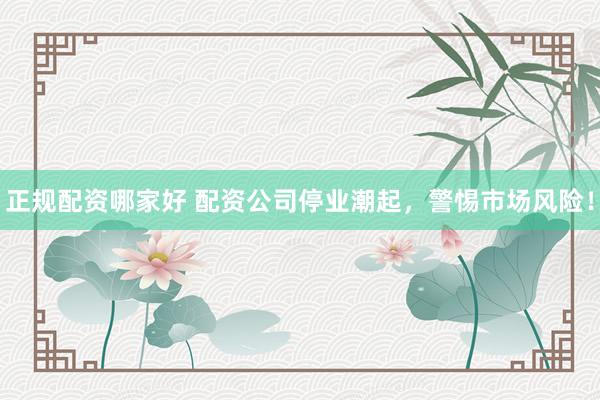 正规配资哪家好 配资公司停业潮起，警惕市场风险！
