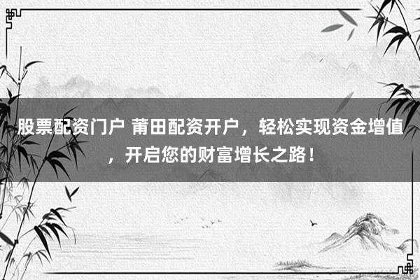 股票配资门户 莆田配资开户，轻松实现资金增值，开启您的财富增长之路！