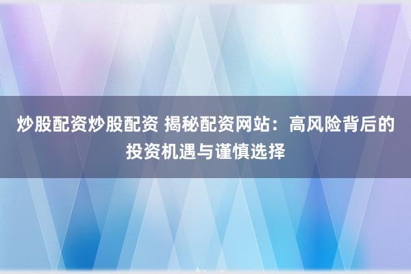 炒股配资炒股配资 揭秘配资网站：高风险背后的投资机遇与谨慎选择