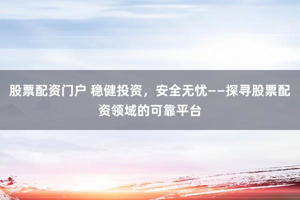 股票配资门户 稳健投资，安全无忧——探寻股票配资领域的可靠平台