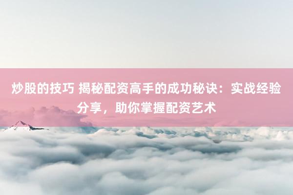 炒股的技巧 揭秘配资高手的成功秘诀：实战经验分享，助你掌握配资艺术