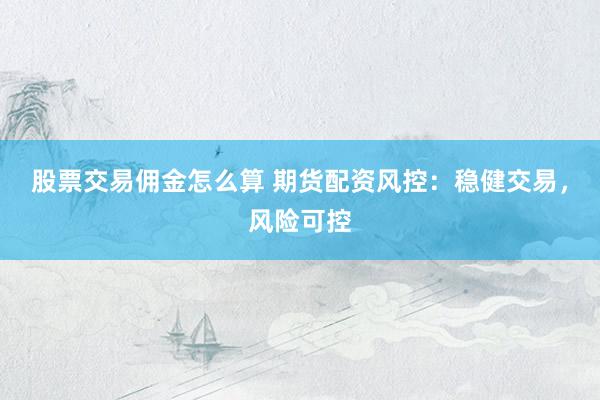 股票交易佣金怎么算 期货配资风控：稳健交易，风险可控