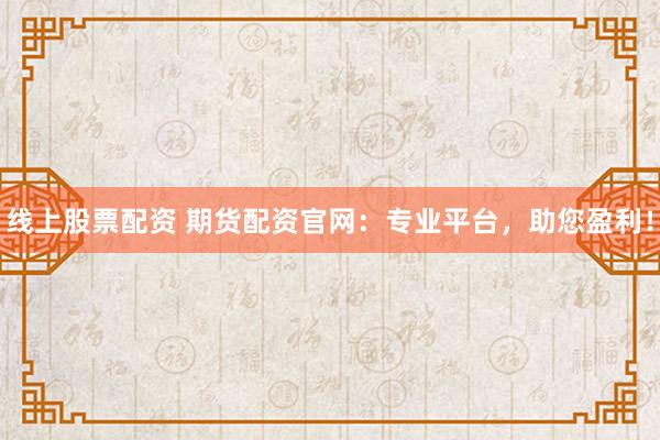 线上股票配资 期货配资官网：专业平台，助您盈利！