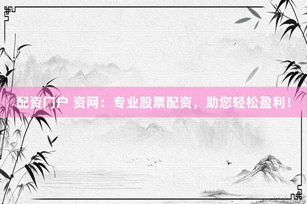 配资门户 资网：专业股票配资，助您轻松盈利！